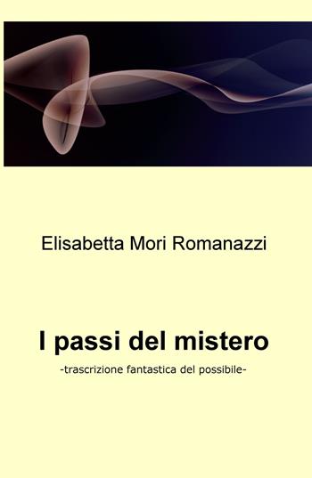 I passi del mistero. Trascrizione fantastica del possibile - Elisabetta Mori Romanazzi - Libro ilmiolibro self publishing 2018, La community di ilmiolibro.it | Libraccio.it