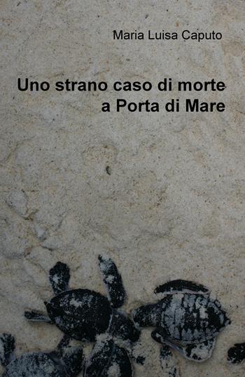 Uno strano caso di morte a Porta di Mare - M. Luisa Caputo - Libro ilmiolibro self publishing 2018, La community di ilmiolibro.it | Libraccio.it