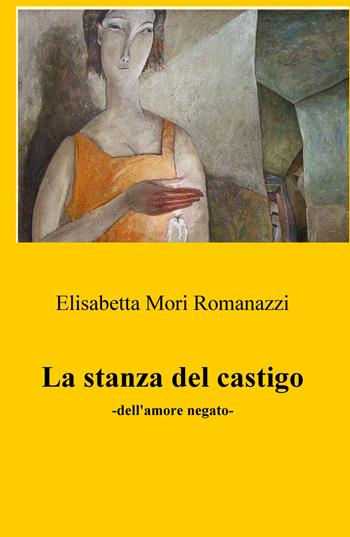 La stanza del castigo. Dell'amore negato - Elisabetta Mori Romanazzi - Libro ilmiolibro self publishing 2018, La community di ilmiolibro.it | Libraccio.it