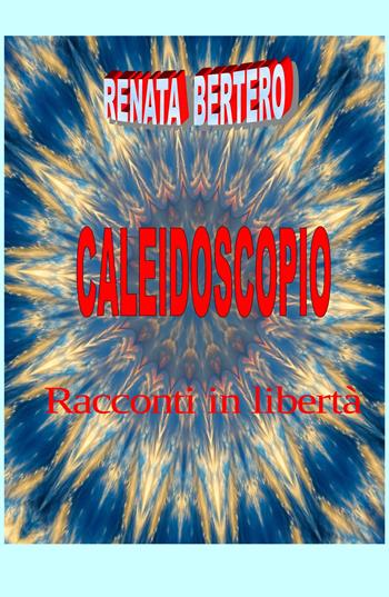 Caleidoscopio. Racconti in libertà - Renata Bertero - Libro ilmiolibro self publishing 2018, La community di ilmiolibro.it | Libraccio.it