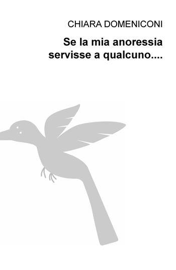 Se la mia anoressia servisse a qualcuno... - Chiara Domeniconi - Libro ilmiolibro self publishing 2018, La community di ilmiolibro.it | Libraccio.it