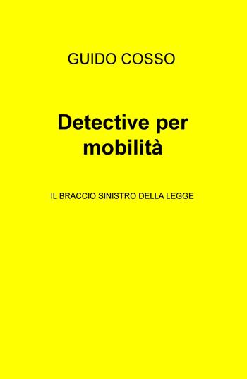 Detective per mobilità. Il braccio sinistro della legge - Guido Cosso - Libro ilmiolibro self publishing 2018, La community di ilmiolibro.it | Libraccio.it