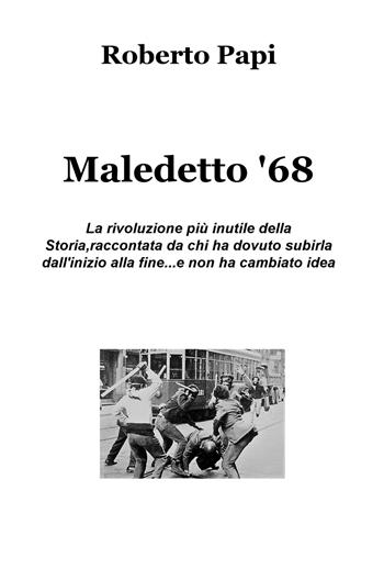 Maledetto '68. La rivoluzione più inutile della storia, raccontata da chi ha dovuto subirla dall'inizio alla fine e non ha cambiato idea - Roberto Papi - Libro ilmiolibro self publishing 2018, La community di ilmiolibro.it | Libraccio.it