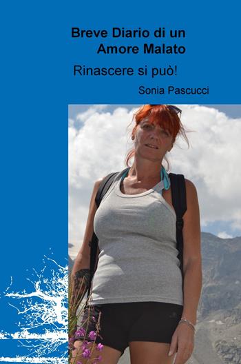 Breve diario di un amore malato. Rinascere si può! - Sonia Pascucci - Libro ilmiolibro self publishing 2018, La community di ilmiolibro.it | Libraccio.it