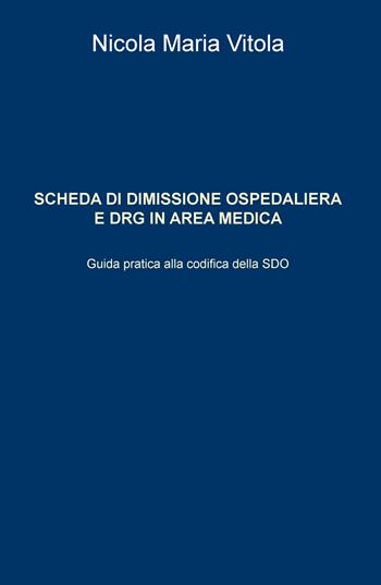 Scheda di dimissione ospedaliera e DRG in area medica. Guida pratica alla codifica della SDO - Nicola Maria Vitola - Libro ilmiolibro self publishing 2018, La community di ilmiolibro.it | Libraccio.it