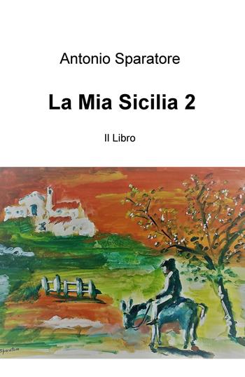 La mia Sicilia. Vol. 2 - Antonio Sparatore - Libro ilmiolibro self publishing 2018, La community di ilmiolibro.it | Libraccio.it
