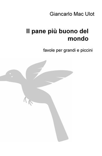 Il pane più buono del mondo. Favole per grandi e piccini - Giancarlo Mac Ulot - Libro ilmiolibro self publishing 2018, La community di ilmiolibro.it | Libraccio.it