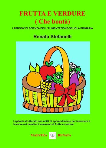 Frutta e verdure (che bontà). Lapbook di scienza dell'alimentazione. Scuola primaria - Renata Stefanelli - Libro ilmiolibro self publishing 2018, La community di ilmiolibro.it | Libraccio.it