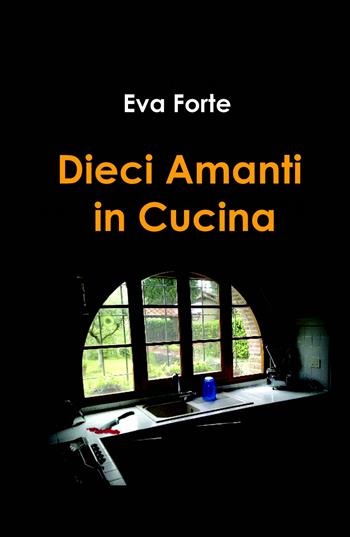 Dieci amanti in cucina - Eva Forte - Libro ilmiolibro self publishing 2018, La community di ilmiolibro.it | Libraccio.it