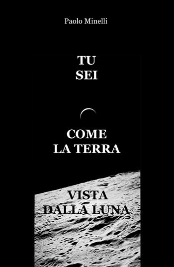 Tu sei come la Terra vista dalla Luna - Paolo Minelli - Libro ilmiolibro self publishing 2018, La community di ilmiolibro.it | Libraccio.it