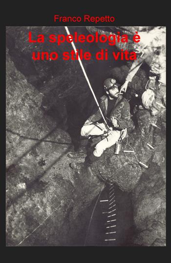 La speleologia è uno stile di vita - Franco Repetto - Libro ilmiolibro self publishing 2018, La community di ilmiolibro.it | Libraccio.it