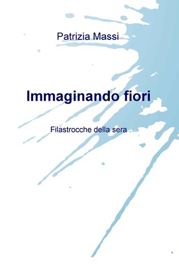 Immaginando fiori. Filastrocche della sera - Patrizia Massi - Libro ilmiolibro self publishing 2018, La community di ilmiolibro.it | Libraccio.it