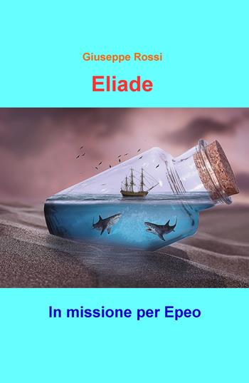 Eliade. In missione per Epeo - Giuseppe Rossi - Libro ilmiolibro self publishing 2018, La community di ilmiolibro.it | Libraccio.it