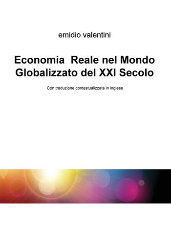 Economia reale nel mondo globalizzato del XXI secolo. Ediz. italiana e inglese - Emidio Valentini - Libro ilmiolibro self publishing 2018, La community di ilmiolibro.it | Libraccio.it