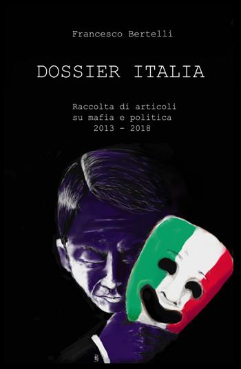 Dossier Italia. Raccolta di articoli su mafia e politica (2013-2018) - Francesco Bertelli - Libro ilmiolibro self publishing 2018, La community di ilmiolibro.it | Libraccio.it