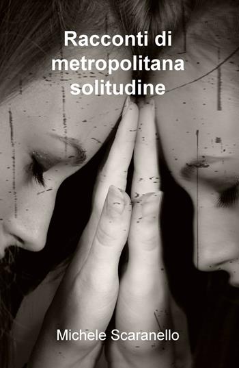 Racconti di metropolitana solitudine - Michele Scaranello - Libro ilmiolibro self publishing 2018, La community di ilmiolibro.it | Libraccio.it