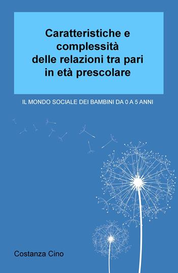 Caratteristiche e complessità delle relazioni tra pari in età prescolare. Il mondo sociale dei bambini da 0 a 5 anni - Costanza Cino - Libro ilmiolibro self publishing 2018, La community di ilmiolibro.it | Libraccio.it