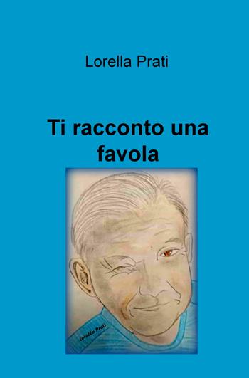 Ti racconto una favola. Ediz. illustrata - Lorella Prati - Libro ilmiolibro self publishing 2018, La community di ilmiolibro.it | Libraccio.it