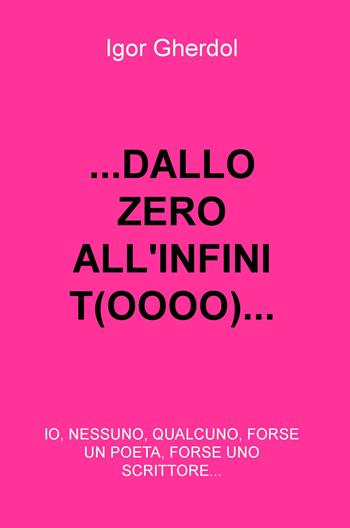 ... Dall(o) zero all'infinit(oooo)... io, nessuno, qualcuno, forse un poeta, forse uno scrittore... - Igor Gherdol - Libro ilmiolibro self publishing 2018, La community di ilmiolibro.it | Libraccio.it