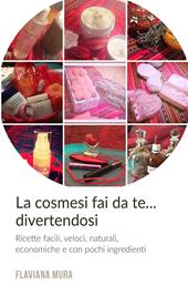 Cosmesi fai da te... divertendosi. Ricette, facili, veloci, naturali, economiche e con pochi ingredienti