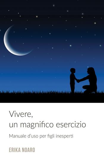 Vivere, un magnifico esercizio. Manuale d'uso per figli inesperti - Erika Noaro - Libro ilmiolibro self publishing 2018, La community di ilmiolibro.it | Libraccio.it