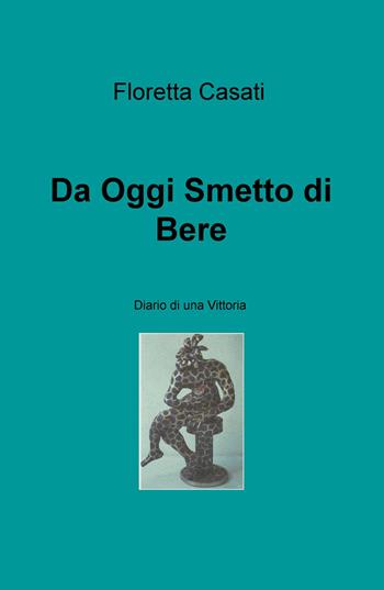 Da oggi smetto di bere. Diario di una vittoria - Floretta Casati - Libro ilmiolibro self publishing 2019, La community di ilmiolibro.it | Libraccio.it