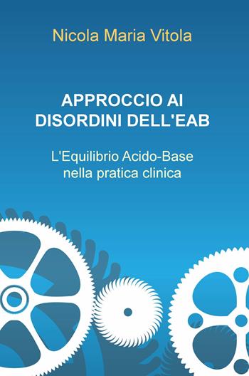 Approccio ai disordini dell'EAB. L'equilibrio acido-base nella pratica clinica - Nicola Maria Vitola - Libro ilmiolibro self publishing 2019, La community di ilmiolibro.it | Libraccio.it