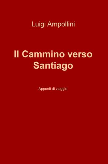 Il cammino verso Santiago. Appunti di viaggio - Luigi Ampollini - Libro ilmiolibro self publishing 2019, La community di ilmiolibro.it | Libraccio.it
