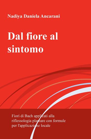 Dal fiore al sintomo. Fiori di Bach applicati alla riflessologia plantare con formule per l'applicazione locale - Daniela Ancarani - Libro ilmiolibro self publishing 2019, La community di ilmiolibro.it | Libraccio.it