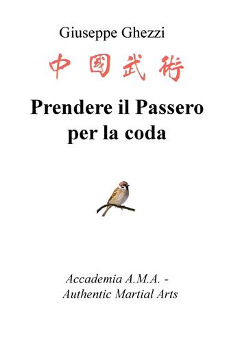 Prendere il passero per la coda. Academia A.M.A. - Authentic Martial Arts - Giuseppe Ghezzi - Libro ilmiolibro self publishing 2019, La community di ilmiolibro.it | Libraccio.it