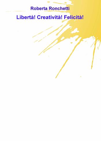 Libertà! Creatività! Felicità! - Roberta Ronchetti - Libro ilmiolibro self publishing 2019, La community di ilmiolibro.it | Libraccio.it