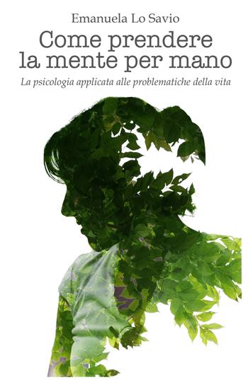 Come prendere la mente per mano. La psicologia applicata alle problematiche della vita - Emanuela Lo Savio - Libro ilmiolibro self publishing 2019, La community di ilmiolibro.it | Libraccio.it