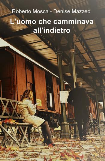 L' uomo che camminava all'indietro - Denise Mazzeo, Roberto Mosca - Libro ilmiolibro self publishing 2019, La community di ilmiolibro.it | Libraccio.it