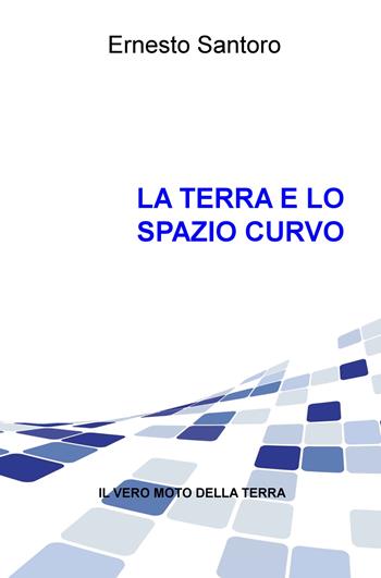 La Terra e lo spazio curvo. Il vero moto della Terra - Ernesto Santoro - Libro ilmiolibro self publishing 2019, La community di ilmiolibro.it | Libraccio.it