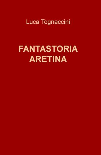 Fantastoria aretina - Luca Tognaccini - Libro ilmiolibro self publishing 2019, La community di ilmiolibro.it | Libraccio.it