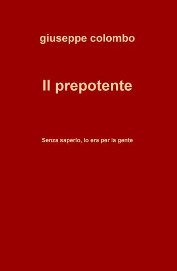 Il prepotente. Senza saperlo, lo era per la gente - Giuseppe Colombo - Libro ilmiolibro self publishing 2019, La community di ilmiolibro.it | Libraccio.it