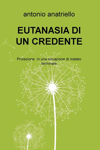 Eutanasia di un credente. Proiezione in una situazione di malato terminale - Antonio Anatriello - Libro ilmiolibro self publishing 2019, La community di ilmiolibro.it | Libraccio.it