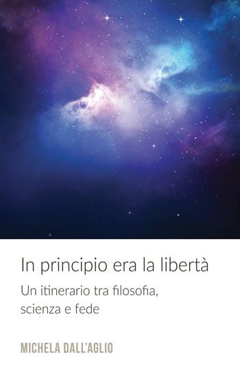 In principio era la libertà. Un itinerario tra filosofia, scienza e fede - Michela Dall'Aglio - Libro ilmiolibro self publishing 2019, La community di ilmiolibro.it | Libraccio.it