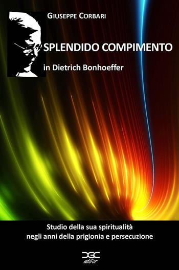 Splendido compimento. Studio della spiritualità di Dietrich Bonhoeffer negli anni della prigionia e persecuzione - Giuseppe Corbari - Libro ilmiolibro self publishing 2019, La community di ilmiolibro.it | Libraccio.it