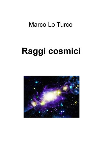 Raggi cosmici - Marco Lo Turco - Libro ilmiolibro self publishing 2019, La community di ilmiolibro.it | Libraccio.it
