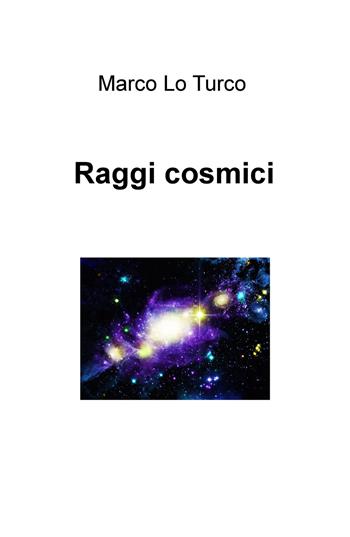 Raggi cosmici - Marco Lo Turco - Libro ilmiolibro self publishing 2019, La community di ilmiolibro.it | Libraccio.it