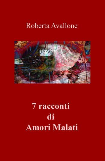 7 racconti di amori malati - Roberta Avallone - Libro ilmiolibro self publishing 2019, La community di ilmiolibro.it | Libraccio.it