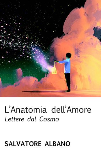 L' anatomia dell'amore. Lettere dal cosmo - Salvatore Albano - Libro ilmiolibro self publishing 2019, La community di ilmiolibro.it | Libraccio.it