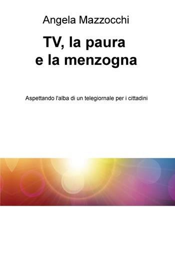 TV, la paura e la menzogna. Aspettando l'alba di un telegiornale per i cittadini - Angela Mazzocchi - Libro ilmiolibro self publishing 2019, La community di ilmiolibro.it | Libraccio.it