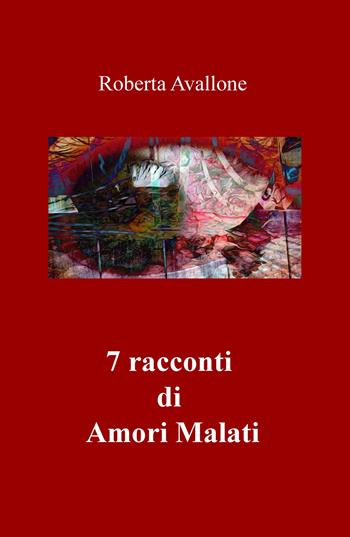7 racconti di amori malati - Roberta Avallone - Libro ilmiolibro self publishing 2019, La community di ilmiolibro.it | Libraccio.it