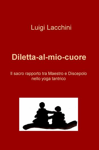 Diletta-al-mio-cuore. Il sacro rapporto tra maestro e discepolo nello yoga tantrico - Luigi Lacchini - Libro ilmiolibro self publishing 2019, La community di ilmiolibro.it | Libraccio.it