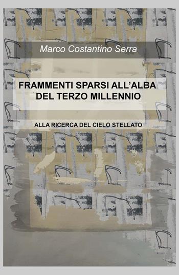 Frammenti sparsi all'alba del terzo millennio. Alla ricerca del cielo stellato - Marco Costantino Serra - Libro ilmiolibro self publishing 2019, La community di ilmiolibro.it | Libraccio.it