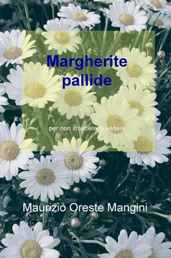 Margherite pallide. Per non smettere di vedere - Maurizio Oreste Mangini - Libro ilmiolibro self publishing 2019, La community di ilmiolibro.it | Libraccio.it