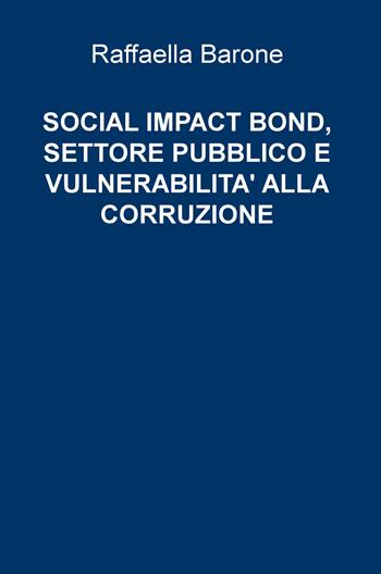 Social impact bond, settore pubblico e vulnerabilità alla corruzione - Raffaella Barone - Libro ilmiolibro self publishing 2019, La community di ilmiolibro.it | Libraccio.it