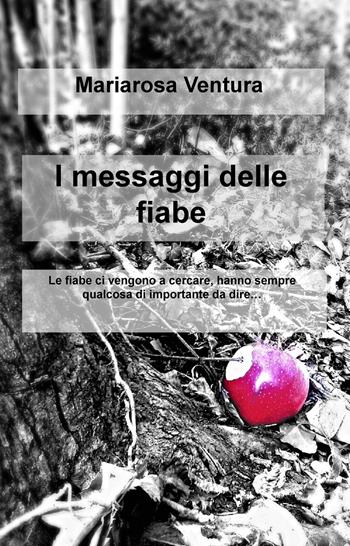I messaggi delle fiabe. Le fiabe ci vengono a cercare, hanno sempre qualcosa di importante da dire... - Mariarosa Ventura - Libro ilmiolibro self publishing 2019, La community di ilmiolibro.it | Libraccio.it